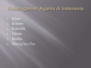 1. Islam
2. Kristen
3. Katholik
4. Hindu
5. Budha
6. Khong hu Chu
 