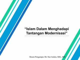 Dosen Pengampu: Dr. Nur Asikin, SHI., MH
“Islam Dalam Menghadapi
Tantangan Modernisasi”
 