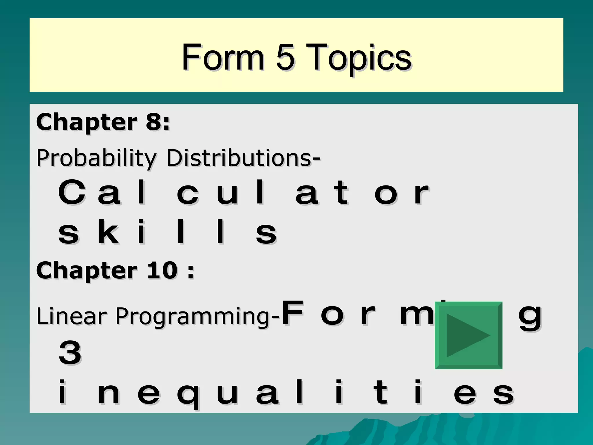 Form 5 Topics Chapter 8: Probability Distributions- Calculator skills Chapter 10 : Linear Programming- Forming 3 inequalities  