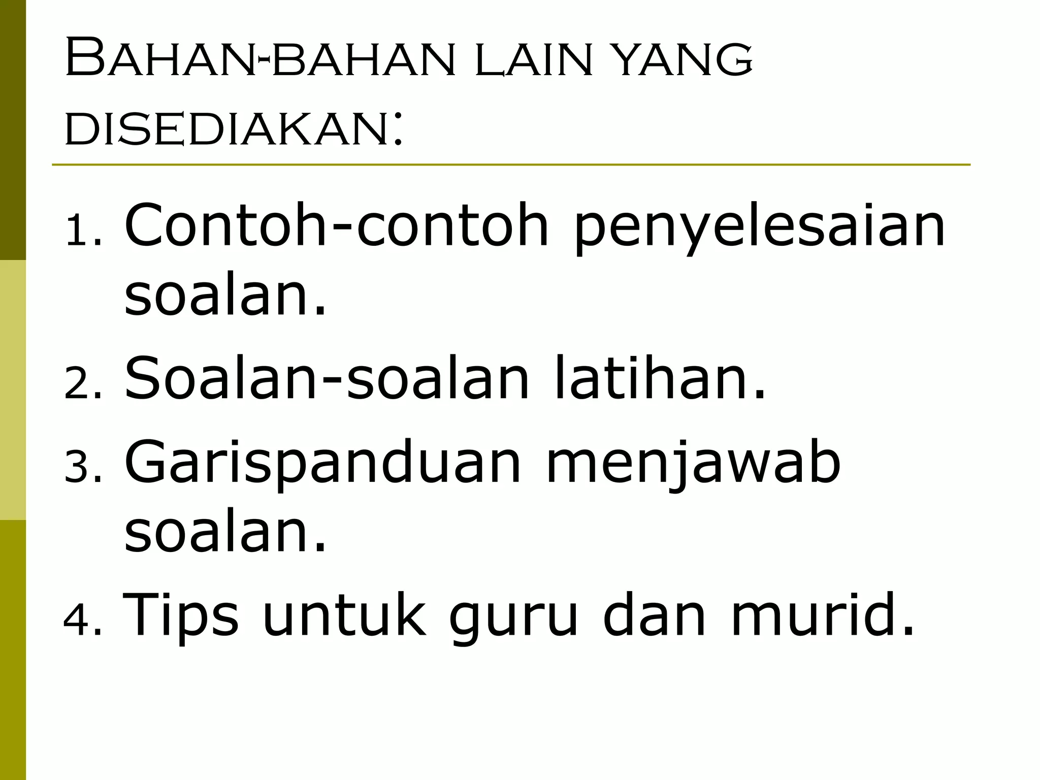Bahan-bahan lain yang disediakan: Contoh-contoh penyelesaian soalan. Soalan-soalan latihan. Garispanduan menjawab soalan. Tips untuk guru dan murid. 