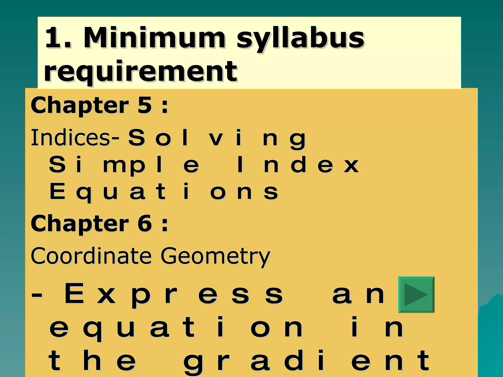 Chapter 5 : Indices-  Solving Simple Index Equations Chapter 6 : Coordinate Geometry -Express an equation in the gradient form. -identify m 2  from m 1 xm 2 =-1 1. Minimum syllabus requirement 