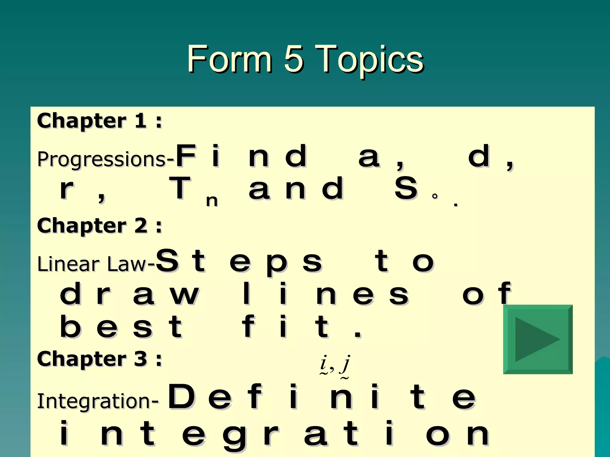 Form 5 Topics Chapter 1 : Progressions- Find a, d, r, T n  and S ∞. Chapter 2 : Linear Law- Steps to draw lines of best fit. Chapter 3 : Integration-  Definite integration Chapter 4 : Vector-  Column and  vectors 