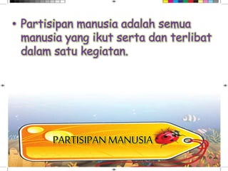 PARTISIPANMANUSIA
• Partisipan manusia adalah semua
manusia yang ikut serta dan terlibat
dalam satu kegiatan.
 