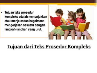 Tujuan dari Teks Prosedur Kompleks
• Tujuan teks prosedur
kompleks adalah menunjukkan
atau menjelaskan bagaimana
mengerjakan sesuatu dengan
langkah-langkah yang urut.
 