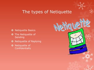 The types of Netiquette



 Netiquette Basics
 The Netiquette of
  Sending
 Netiquette of Replying
 Netiquette of
  Confidentially
 