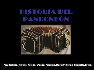 HISTORIA DEL
BANDONEÓN
Por: Barboza, Silvana; Feresín, Wanda; Ferrante, María Victoria y Raschella, Ivana.
 
