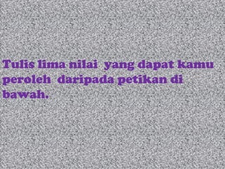 Tulis lima nilai  yang dapat kamu peroleh  daripada petikan di bawah. 