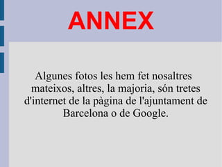 ANNEX Algunes fotos les hem fet nosaltres mateixos, altres, la majoria, són tretes d'internet de la pàgina de l'ajuntament de Barcelona o de Google. 