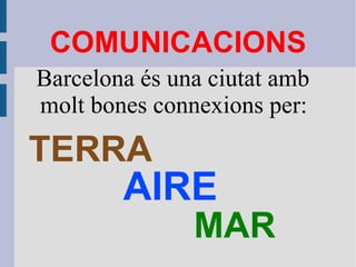 COMUNICACIONS Barcelona és una ciutat amb molt bones connexions per:  TERRA MAR AIRE 