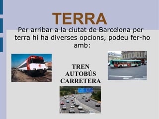 TERRA Per arribar a la ciutat de Barcelona per terra hi ha diverses opcions, podeu fer-ho amb: TREN AUTOBÚS CARRETERA 