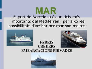 MAR El port de Barcelona és un dels més importants del Mediterrani, per això les possibilitats d'arribar per mar són moltes: FERRIS CREUERS EMBARCACIONS PRIVADES 