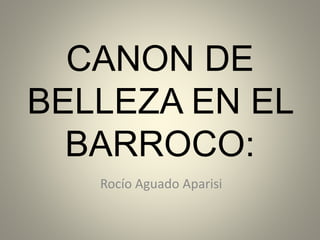 CANON DE
BELLEZA EN EL
BARROCO:
Rocío Aguado Aparisi
 