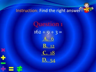 Instruction: Find the right answer

         Question 1
         162 ÷ 9 ÷ 3 =
             A. 6
             B. 12
             C. 18
             D. 54
 