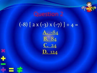 Question 2
(-8) [ 2 x (-3) x (-7) ] ÷ 4 =
            A. -84
             B. 84
             C. 24
            D. 124
 
