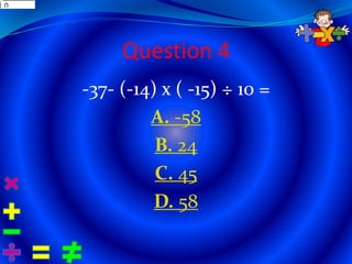 0
13001




             Question 4
        -37- (-14) x ( -15) ÷ 10 =
                 A. -58
                  B. 24
                  C. 45
                  D. 58
 