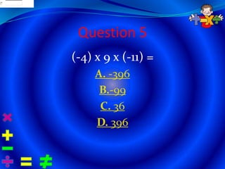 13001
1
03001
13017




         Question 5
        (-4) x 9 x (-11) =
             A. -396
              B.-99
              C. 36
             D. 396
 