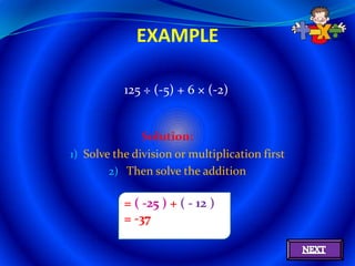 EXAMPLE

           125 ÷ (-5) + 6 × (-2)


               Solution:
1) Solve the division or multiplication first
        2) Then solve the addition

           = ( -25 ) + ( - 12 )
           = -37
 