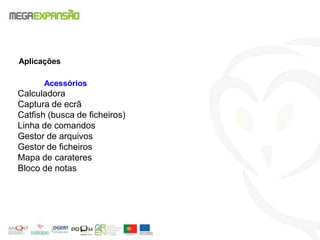 Acessórios
Calculadora
Captura de ecrã
Catfish (busca de ficheiros)
Linha de comandos
Gestor de arquivos
Gestor de ficheiros
Mapa de carateres
Bloco de notas
Aplicações
 