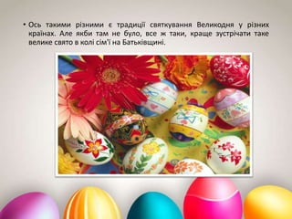• Ось такими різними є традиції святкування Великодня у різних
країнах. Але якби там не було, все ж таки, краще зустрічати таке
велике свято в колі сім'ї на Батьківщині.
 