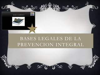 BASES LEGALES DE LA
PREVENCION INTEGRAL
 