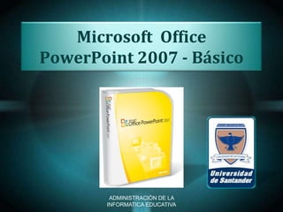 Microsoft Office
PowerPoint 2007 - Básico




        ADMINISTRACIÒN DE LA
       INFORMATICA EDUCATIVA
 