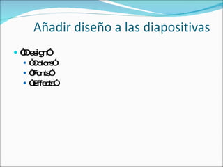 Añadir diseño a las diapositivas “ Design” “ Colors” “ Fonts” “ Effects” 