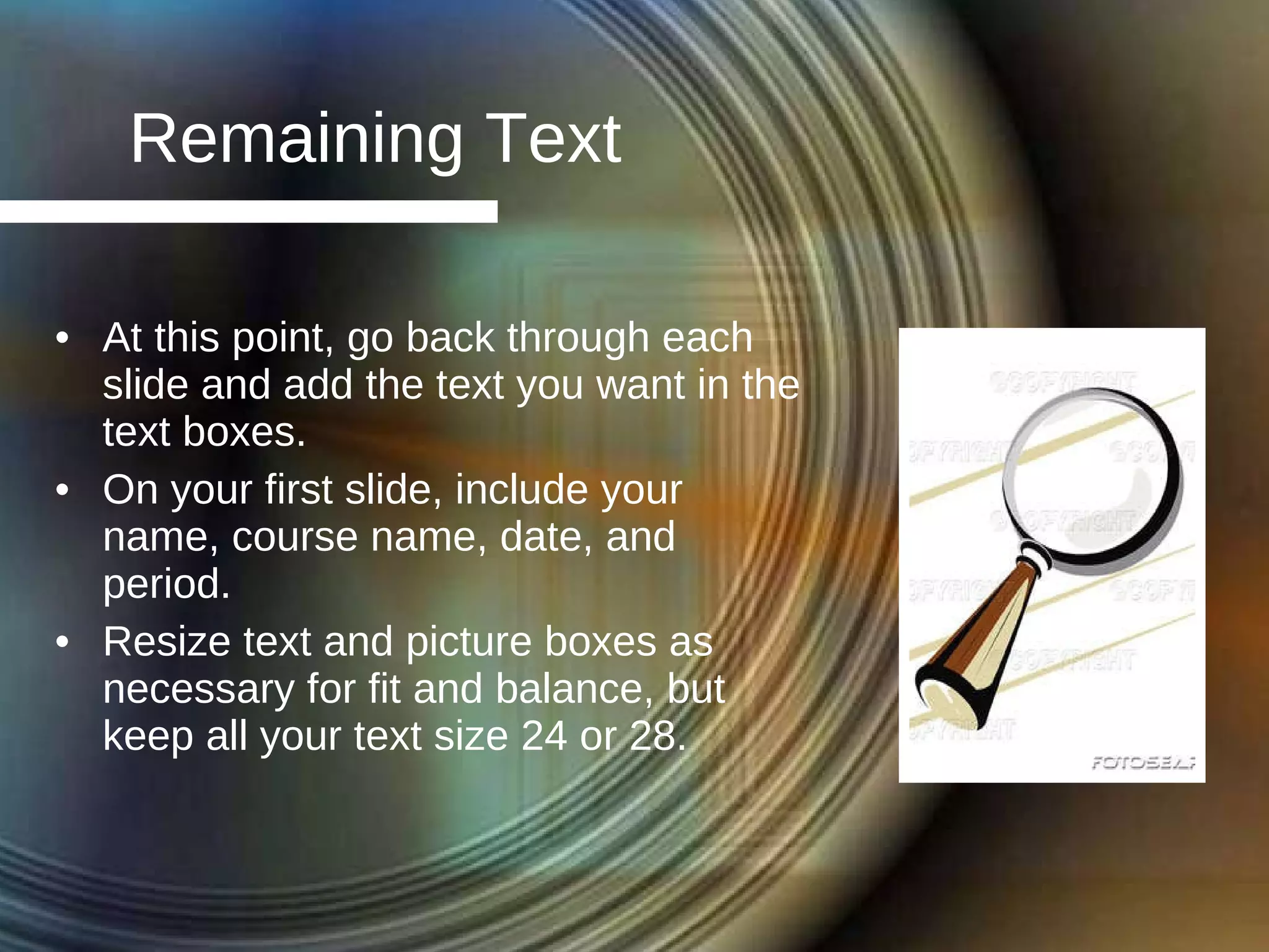 Remaining Text At this point, go back through each slide and add the text you want in the text boxes. On your first slide, include your name, course name, date, and period. Resize text and picture boxes as necessary for fit and balance, but keep all your text size 24 or 28. 