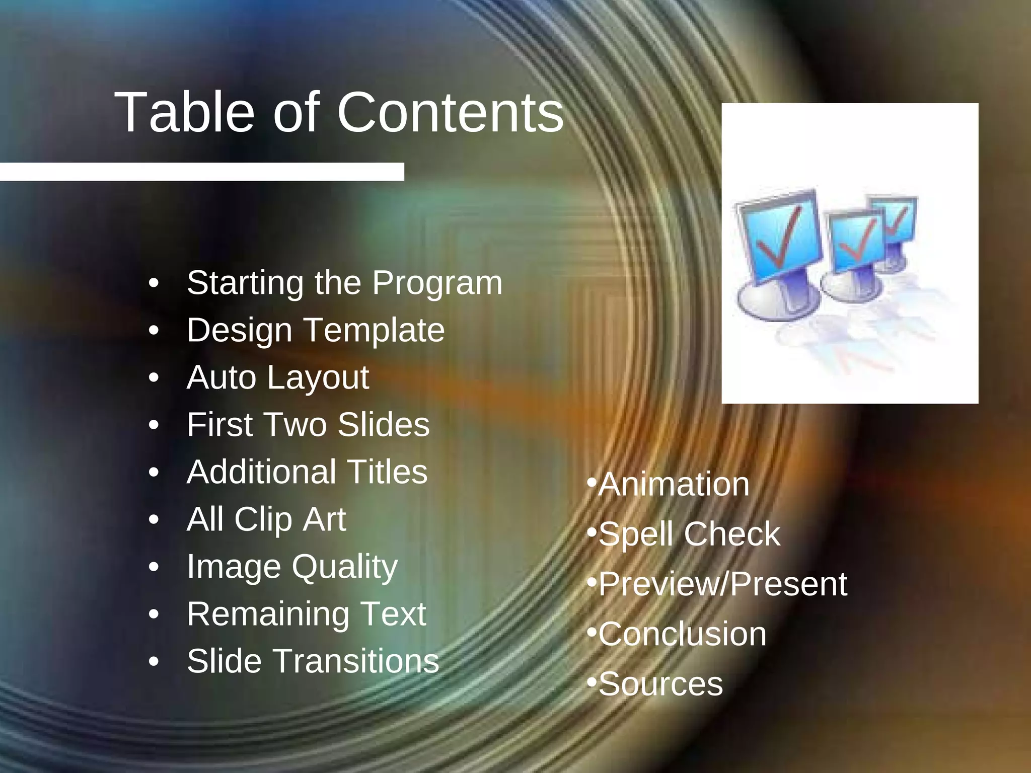 Table of Contents Starting the Program Design Template Auto Layout First Two Slides Additional Titles All Clip Art Image Quality Remaining Text Slide Transitions Animation Spell Check Preview/Present Conclusion Sources 