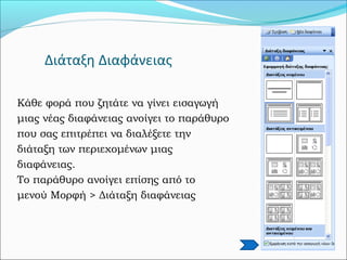 Διάταξη Διαφάνειας
Κάθε φορά που ζητάτε να γίνει εισαγωγή
μιας νέας διαφάνειας ανοίγει το παράθυρο
που σας επιτρέπει να διαλέξετε την
διάταξη των περιεχομένων μιας
διαφάνειας.
Το παράθυρο ανοίγει επίσης από το
μενού Μορφή > Διάταξη διαφάνειας
 