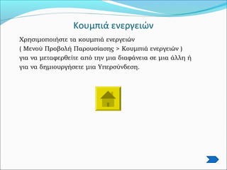 Κουμπιά ενεργειών
Χρησιμοποιήστε τα κουμπιά ενεργειών
( Μενού Προβολή Παρουσίασης > Κουμπιά ενεργειών )
για να μεταφερθείτε από την μια διαφάνεια σε μια άλλη ή
για να δημιουργήσετε μια Υπερσύνδεση.
 