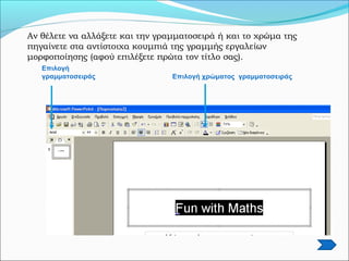 Αν θέλετε να αλλάξετε και την γραμματοσειρά ή και το χρώμα της
πηγαίνετε στα αντίστοιχα κουμπιά της γραμμής εργαλείων
μορφοποίησης (αφού επιλέξετε πρώτα τον τίτλο σας).
Επιλογή
γραμματοσειράς Επιλογή χρώματος γραμματοσειράς
 