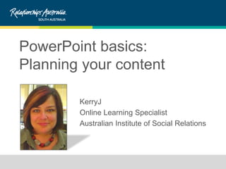 PowerPoint basics:
Planning your content
KerryJ
Online Learning Specialist
Australian Institute of Social Relations
 