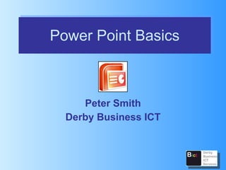 Power Point Basics Peter Smith Derby Business ICT 