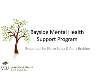 Bayside Mental Health Support Program,[object Object],Presented By: Pietro Solda & Dana Brebber,[object Object]