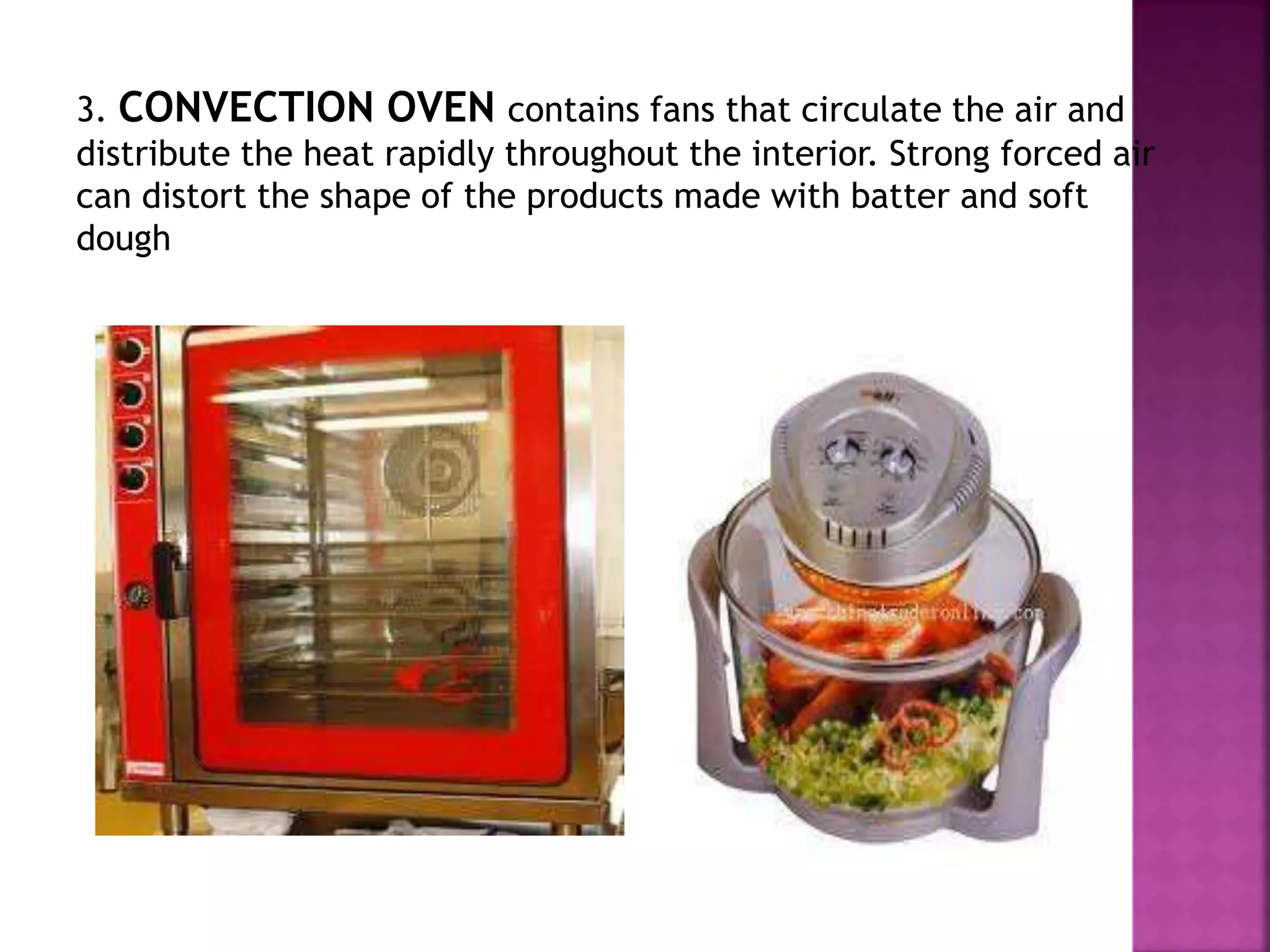 3. CONVECTION OVEN contains fans that circulate the air and
distribute the heat rapidly throughout the interior. Strong forced air
can distort the shape of the products made with batter and soft
dough
 