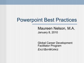 Powerpoint Best Practices Maureen Nelson, M.A. January 8, 2010 Global Career Development Facilitator Program E AST B AY W ORKS 