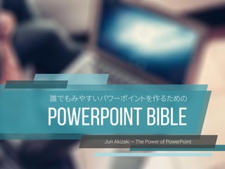 POWERPOINT BIBLE
誰でもみやすいパワーポイントを作るための
Jun Akizaki – The Power of PowerPoint
 