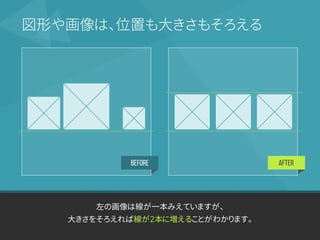 BEFORE AFTER
左の画像は線が一本みえていますが、
大きさをそろえれば線が2本に増えることがわかります。
図形や画像は、位置も大きさもそろえる
 