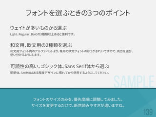 SAMPLE
フォントのサイズのみを、優先度順に調整してみました。
サイズを変更するだけで、断然読みやすさが違いますね。
フォントを選ぶときの3つのポイント
ウェイトが多いものから選ぶ
Light、Regular、Boldの3種類以上あると便利です。
和文用、欧文用の2種類を選ぶ
和文用フォント内のアルファベットより、専用の欧文フォントのほうがきれいですので、両方を選び、
使い分けるようにします。
可読性の高い、ゴシック体、Sans Serif体から選ぶ
明朝体、Serif体はある程度デザインに慣れてから使用するようにしてください。
 