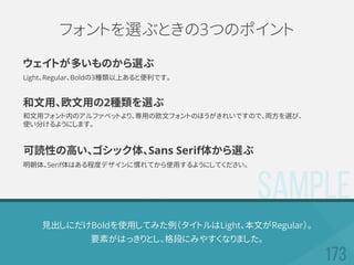 SAMPLE
見出しにだけBoldを使用してみた例（タイトルはLight、本文がRegular）。
要素がはっきりとし、格段にみやすくなりました。
フォントを選ぶときの3つのポイント
ウェイトが多いものから選ぶ
Light、Regular、Boldの3種類以上あると便利です。
和文用、欧文用の2種類を選ぶ
和文用フォント内のアルファベットより、専用の欧文フォントのほうがきれいですので、両方を選び、
使い分けるようにします。
可読性の高い、ゴシック体、Sans Serif体から選ぶ
明朝体、Serif体はある程度デザインに慣れてから使用するようにしてください。
 