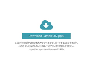 Download Sample002.pptx
ここまでの設定が適用されたサンプルをダウンロードすることができます。
上のボタンが反応しないときは、下のアドレスを使用してください。
http://thepopp.com/download/1418/
 