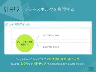 プレースホルダを複製するSTEP 2
Copy & Pasteでもいいですが、Ctrlを押しながらドラッグ、
あるいは 右クリックでドラッグ すると簡単に複製することができます。
プレースホルダを
複製した
 