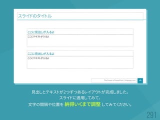 見出しとテキストが2つずつあるレイアウトが完成しました。
スライドに適用してみて、
文字の間隔や位置を 納得いくまで調整 してみてください。
 