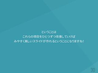 ということは
これらの項目をひとつずつ改善していけば
みやすく美しいスライドが作れるということになりますね！
 