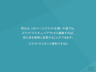 例えば、100ページスライドを書いた後でも、
スライドマスタ、レイアウトさえ編集すれば、
見た目を簡単に変更することができます。
スライドマスタって便利ですね!!
 