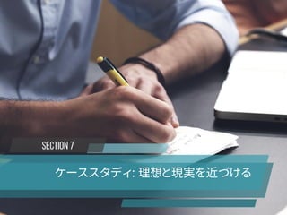 SECTION 7
ケーススタディ: 理想と現実を近づける
 