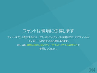 フォントは環境に依存します
フォントを正しく表示するには、パワーポイントファイルを開くPCに、そのフォントが
インストールされている必要があります。
詳しくは、環境に依存しないパワーポイントファイルの作り方を
参照してください。
 