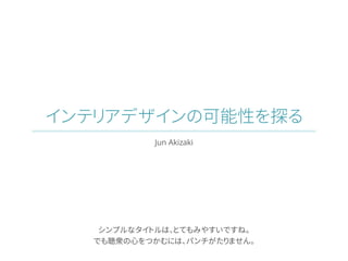 インテリアデザインの可能性を探る
Jun Akizaki
シンプルなタイトルは、とてもみやすいですね。
でも聴衆の心をつかむには、パンチがたりません。
 