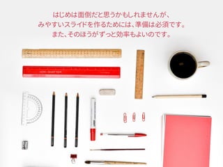 はじめは面倒だと思うかもしれませんが、
みやすいスライドを作るためには、準備は必須です。
また、そのほうがずっと効率もよいのです。
 