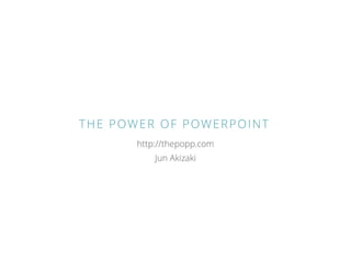 THE POWER OF POWERPOINT
Jun Akizaki
http://thepopp.com
 